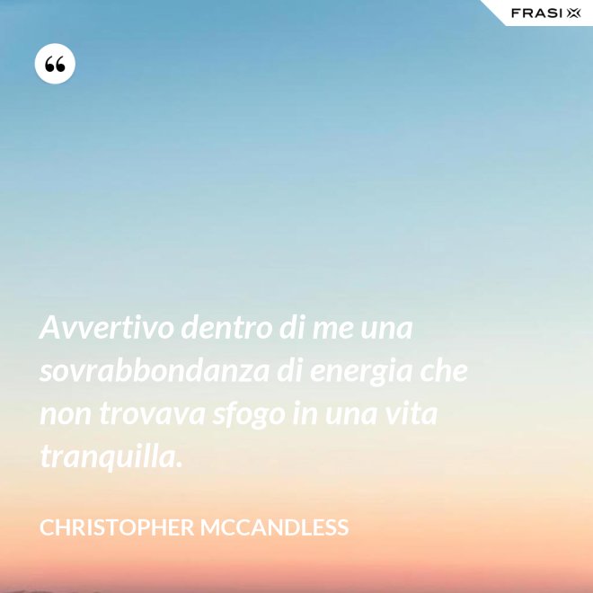 Avvertivo dentro di me una sovrabbondanza di energia che non trovava sfogo in una vita tranquilla. - Christopher McCandless