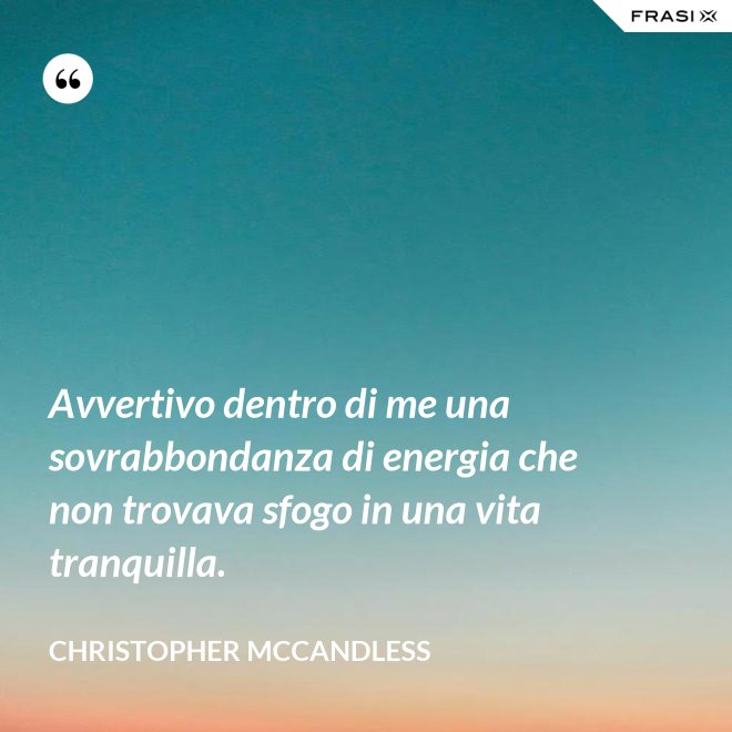 Avvertivo dentro di me una sovrabbondanza di energia che non trovava sfogo in una vita tranquilla. - Christopher McCandless