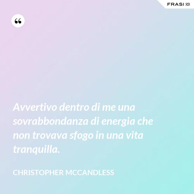 Avvertivo dentro di me una sovrabbondanza di energia che non trovava sfogo in una vita tranquilla. - Christopher McCandless