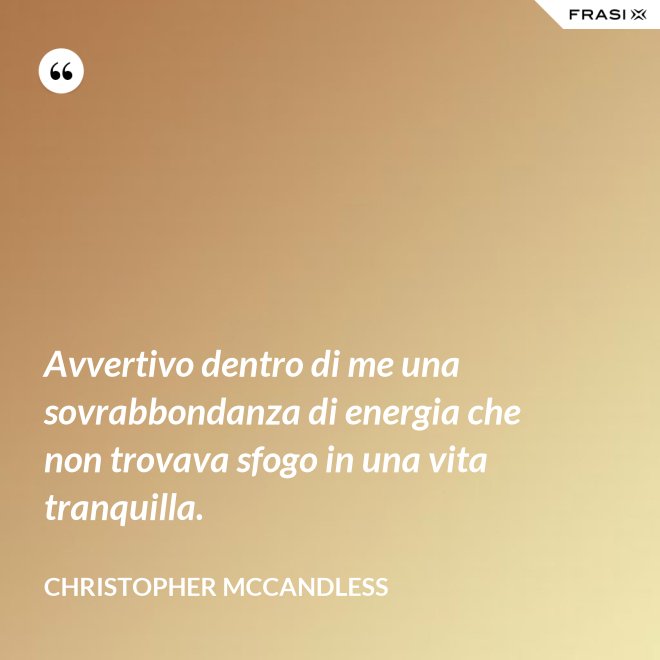 Avvertivo dentro di me una sovrabbondanza di energia che non trovava sfogo in una vita tranquilla. - Christopher McCandless
