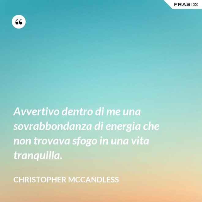 Avvertivo dentro di me una sovrabbondanza di energia che non trovava sfogo in una vita tranquilla. - Christopher McCandless