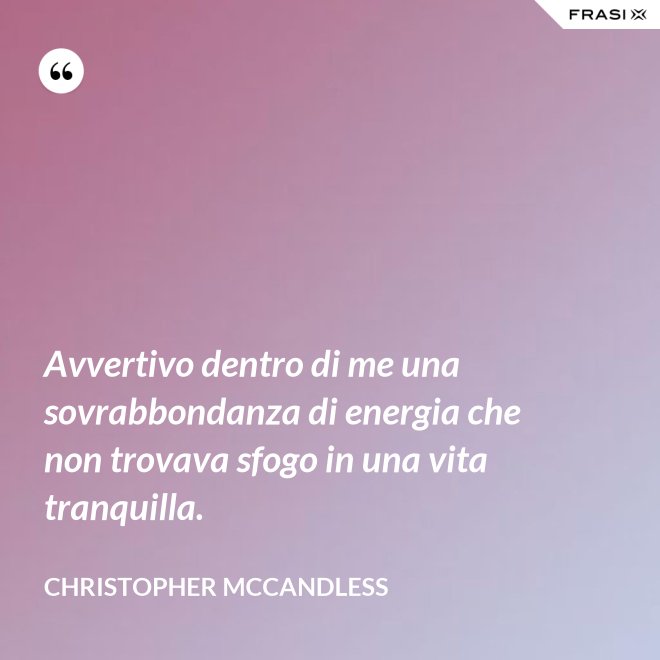 Avvertivo dentro di me una sovrabbondanza di energia che non trovava sfogo in una vita tranquilla. - Christopher McCandless