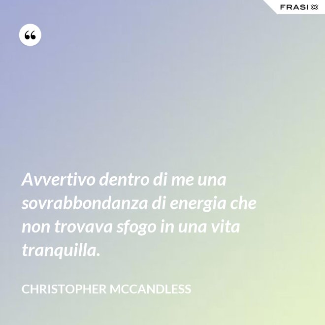 Avvertivo dentro di me una sovrabbondanza di energia che non trovava sfogo in una vita tranquilla. - Christopher McCandless