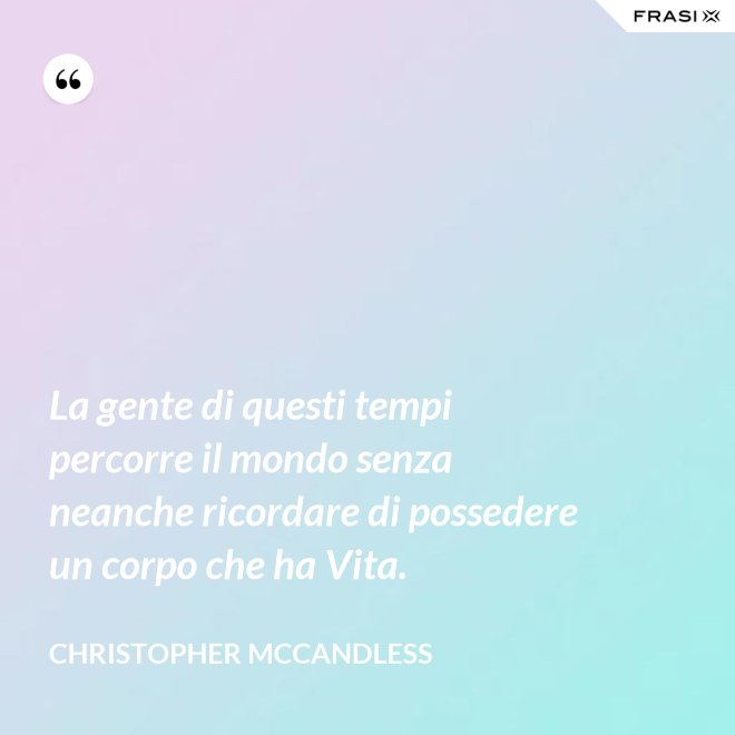 La gente di questi tempi percorre il mondo senza neanche ricordare di possedere un corpo che ha Vita. - Christopher McCandless