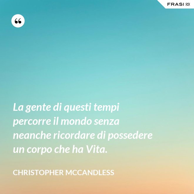 La gente di questi tempi percorre il mondo senza neanche ricordare di possedere un corpo che ha Vita. - Christopher McCandless