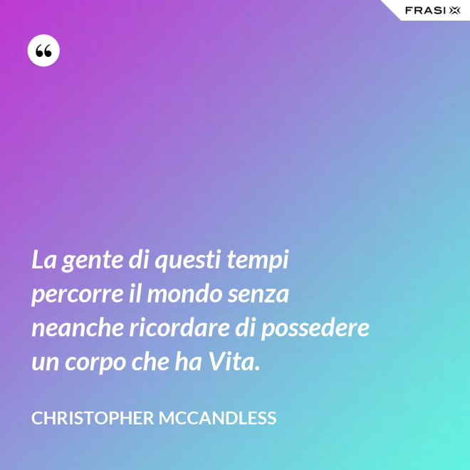 La gente di questi tempi percorre il mondo senza neanche ricordare di possedere un corpo che ha Vita. - Christopher McCandless