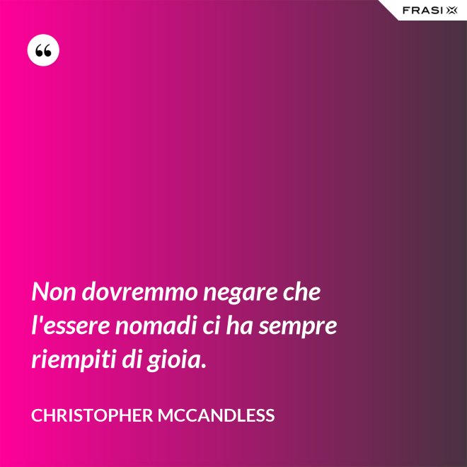 Non dovremmo negare che l'essere nomadi ci ha sempre riempiti di gioia. - Christopher McCandless