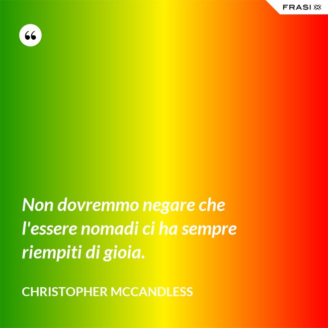 Non dovremmo negare che l'essere nomadi ci ha sempre riempiti di gioia. - Christopher McCandless