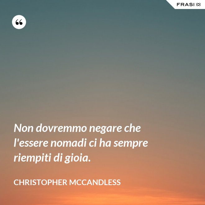 Non dovremmo negare che l'essere nomadi ci ha sempre riempiti di gioia. - Christopher McCandless