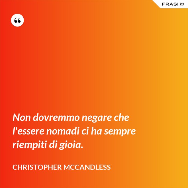 Non dovremmo negare che l'essere nomadi ci ha sempre riempiti di gioia. - Christopher McCandless