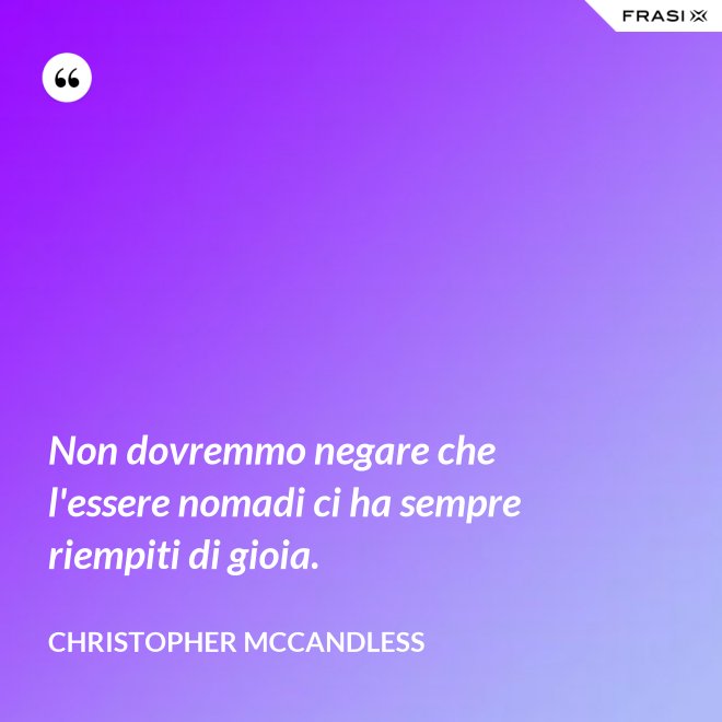 Non dovremmo negare che l'essere nomadi ci ha sempre riempiti di gioia. - Christopher McCandless