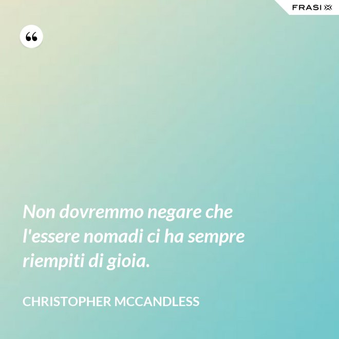 Non dovremmo negare che l'essere nomadi ci ha sempre riempiti di gioia. - Christopher McCandless