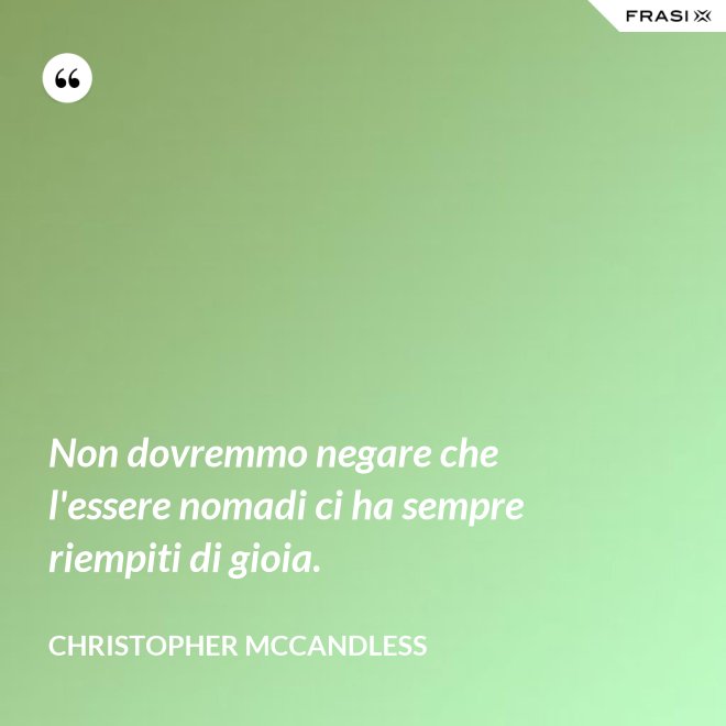 Non dovremmo negare che l'essere nomadi ci ha sempre riempiti di gioia. - Christopher McCandless