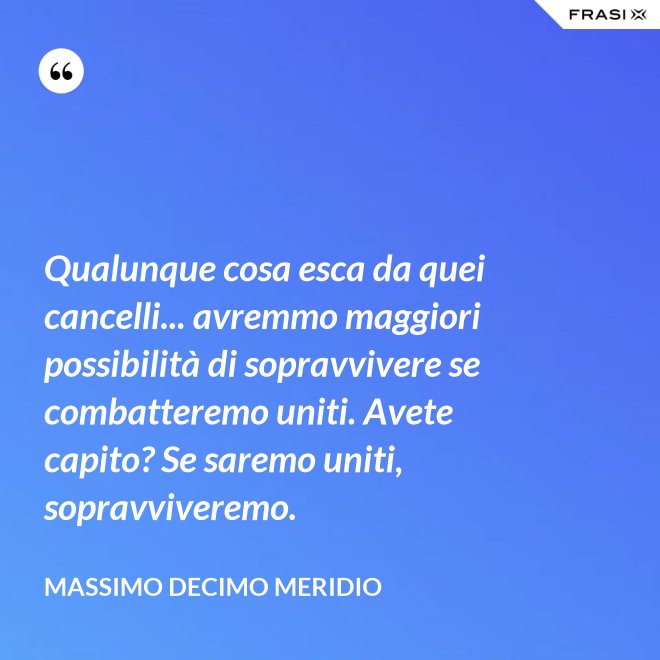 Qualunque cosa esca da quei cancelli... avremmo maggiori possibilità di sopravvivere se combatteremo uniti. Avete capito? Se saremo uniti, sopravviveremo. - Massimo Decimo Meridio