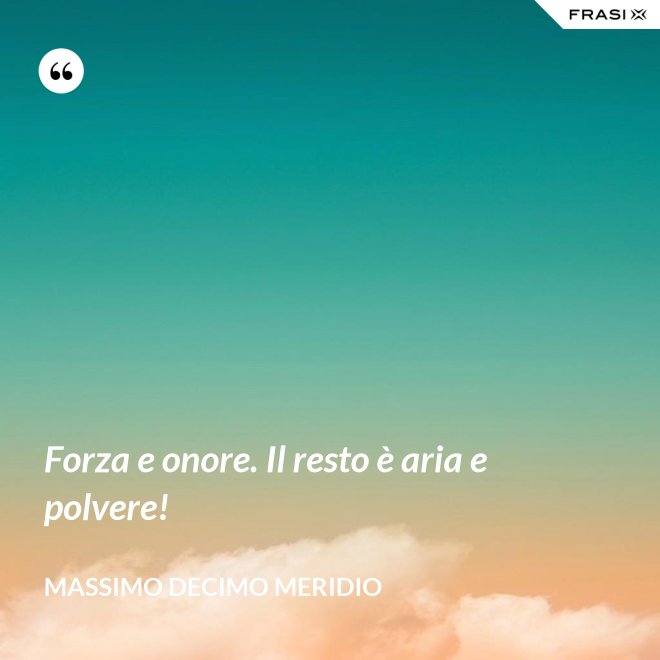 Forza e onore. Il resto è aria e polvere! - Massimo Decimo Meridio