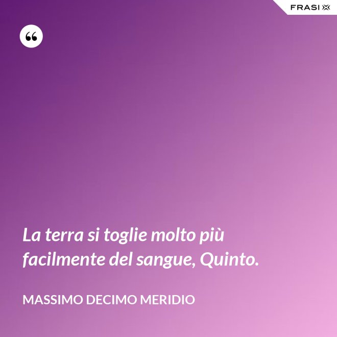 La terra si toglie molto più facilmente del sangue, Quinto. - Massimo Decimo Meridio