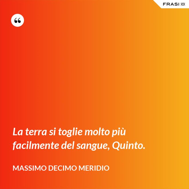 La terra si toglie molto più facilmente del sangue, Quinto. - Massimo Decimo Meridio