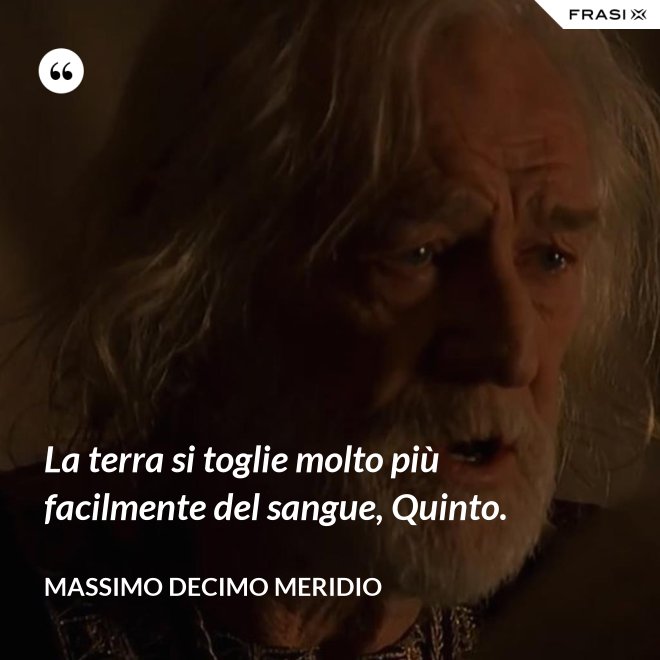 La terra si toglie molto più facilmente del sangue, Quinto. - Massimo Decimo Meridio