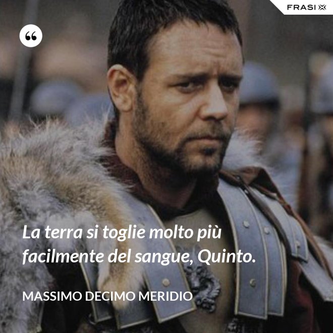 La terra si toglie molto più facilmente del sangue, Quinto. - Massimo Decimo Meridio