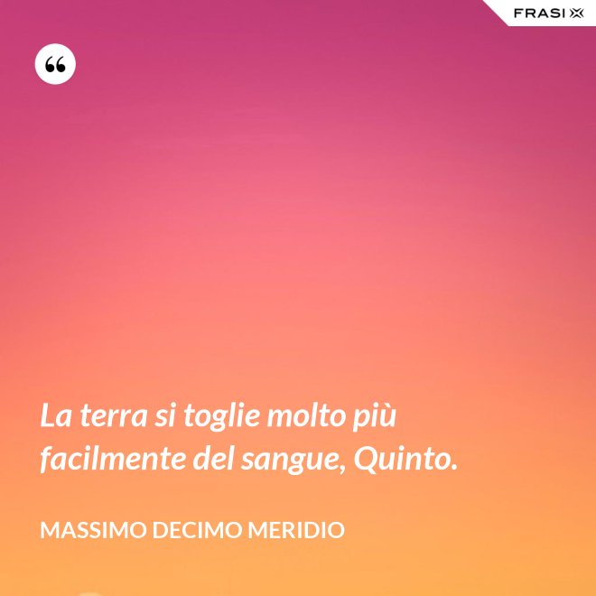 La terra si toglie molto più facilmente del sangue, Quinto. - Massimo Decimo Meridio