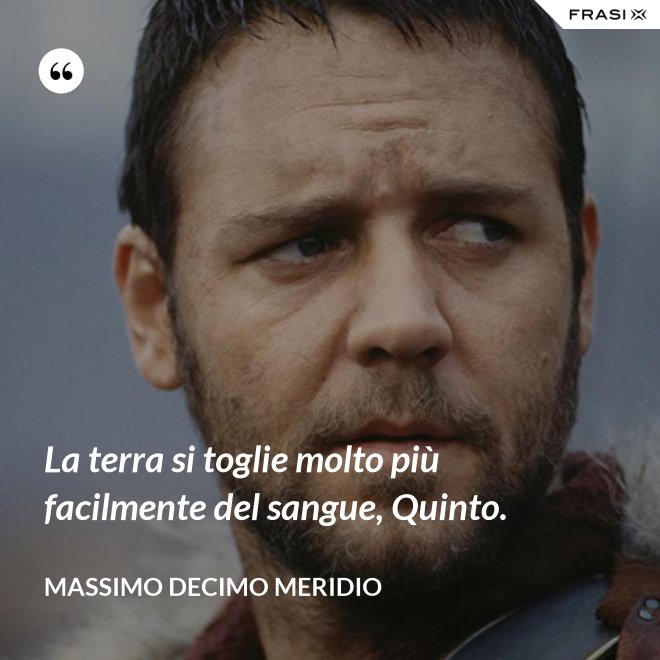 La terra si toglie molto più facilmente del sangue, Quinto. - Massimo Decimo Meridio