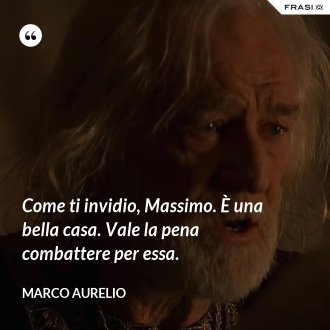 Come ti invidio, Massimo. È una bella casa. Vale la pena combattere per essa. - Marco Aurelio