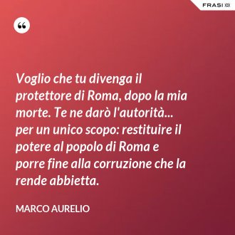 Voglio che tu divenga il protettore di Roma, dopo la mia morte. Te ne darò l'autorità... per un unico scopo: restituire il potere al popolo di Roma e porre fine alla corruzione che la rende abbietta. - Marco Aurelio