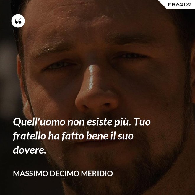 Quell'uomo non esiste più. Tuo fratello ha fatto bene il suo dovere. - Massimo Decimo Meridio