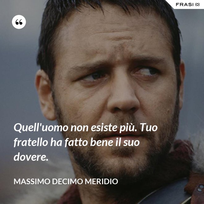 Quell'uomo non esiste più. Tuo fratello ha fatto bene il suo dovere. - Massimo Decimo Meridio