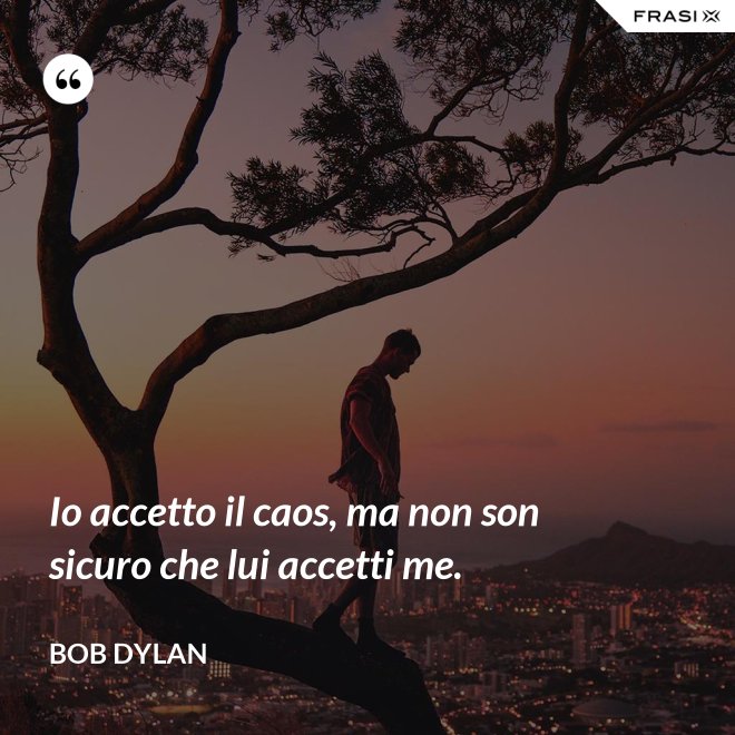 Io accetto il caos, ma non son sicuro che lui accetti me. - Bob Dylan