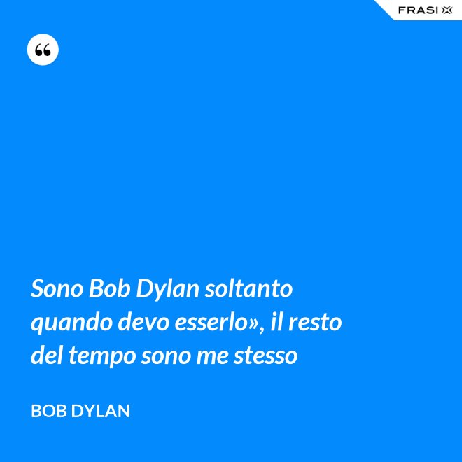 Sono Bob Dylan soltanto quando devo esserlo», il resto del tempo sono me stesso - Bob Dylan