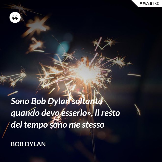 Sono Bob Dylan soltanto quando devo esserlo», il resto del tempo sono me stesso - Bob Dylan