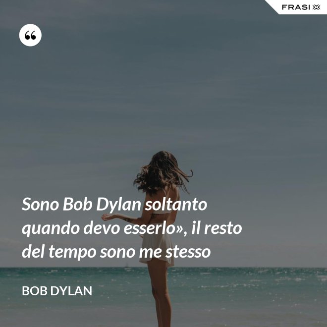 Sono Bob Dylan soltanto quando devo esserlo», il resto del tempo sono me stesso - Bob Dylan
