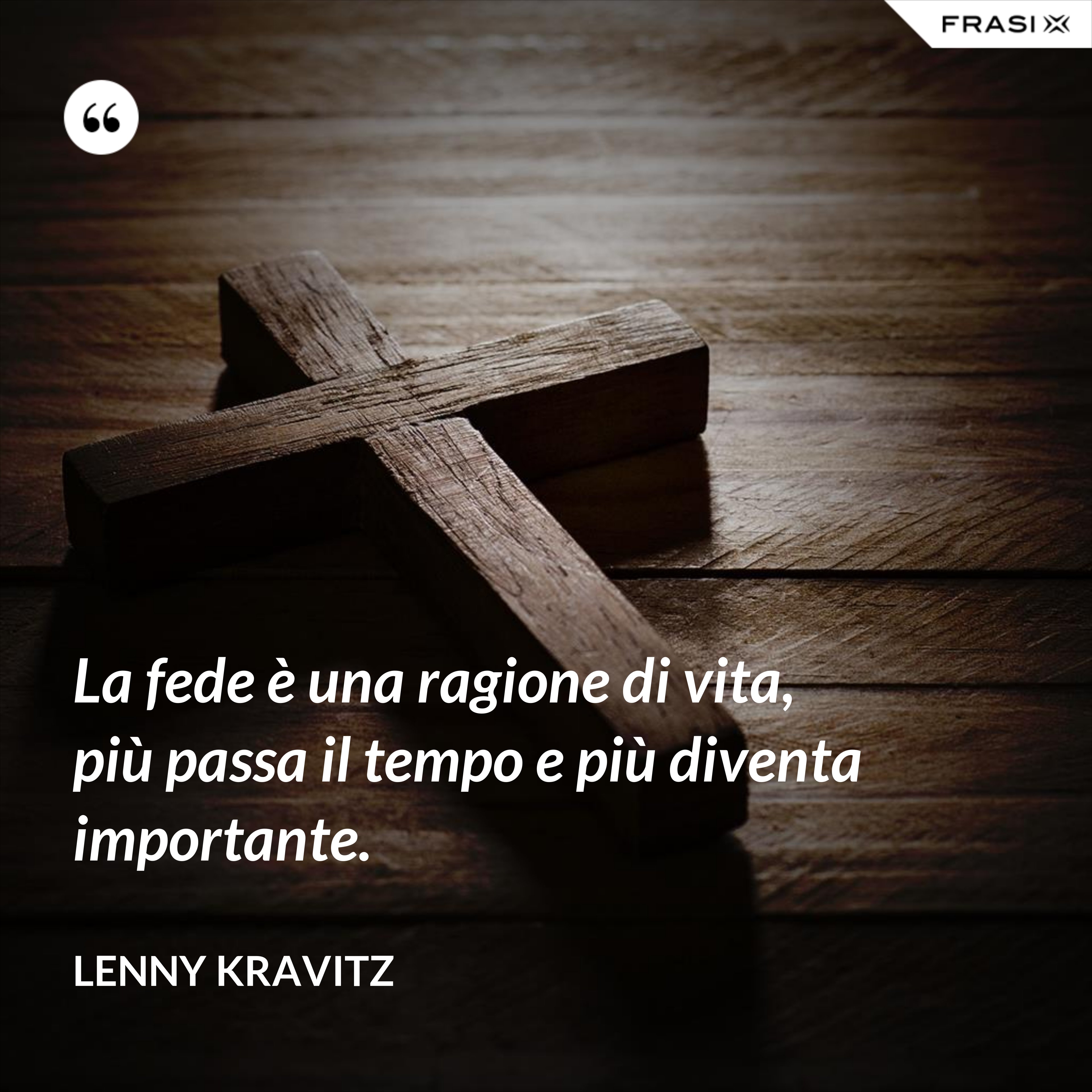 La fede è una ragione di vita, più passa il tempo e più diventa importante. - Lenny Kravitz