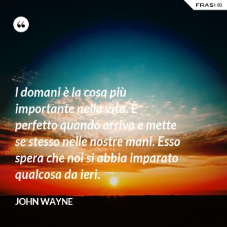 l domani è la cosa più importante nella vita. È perfetto quando arriva e mette se stesso nelle nostre mani. Esso spera che noi si abbia imparato qualcosa da ieri. - John Wayne