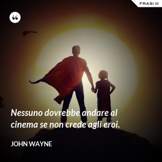 Nessuno dovrebbe andare al cinema se non crede agli eroi. - John Wayne