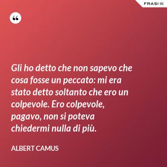 Gli ho detto che non sapevo che cosa fosse un peccato: mi era stato detto soltanto che ero un colpevole. Ero colpevole, pagavo, non si poteva chiedermi nulla di più. - Albert Camus