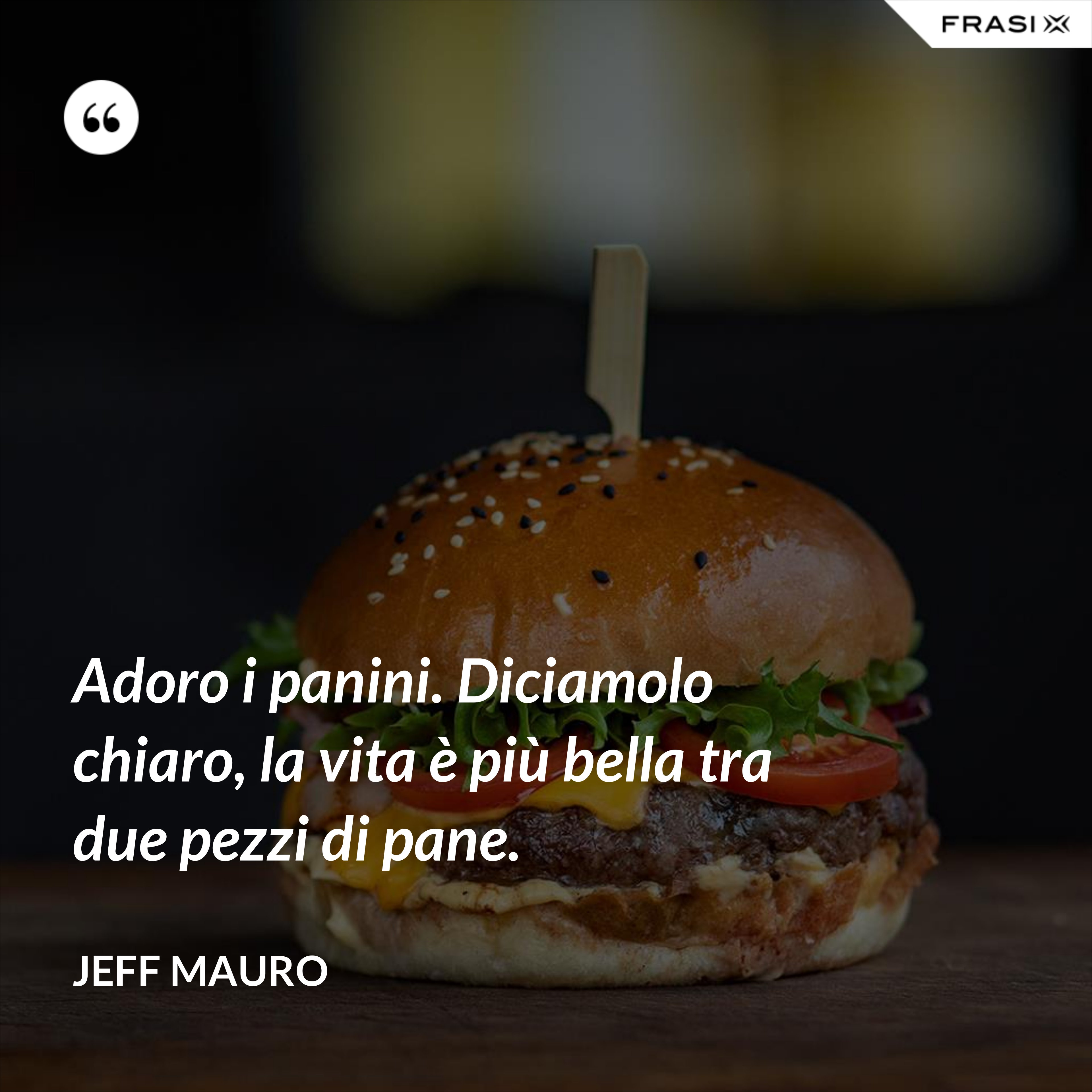 Adoro i panini. Diciamolo chiaro, la vita è più bella tra due pezzi di pane. - Jeff Mauro
