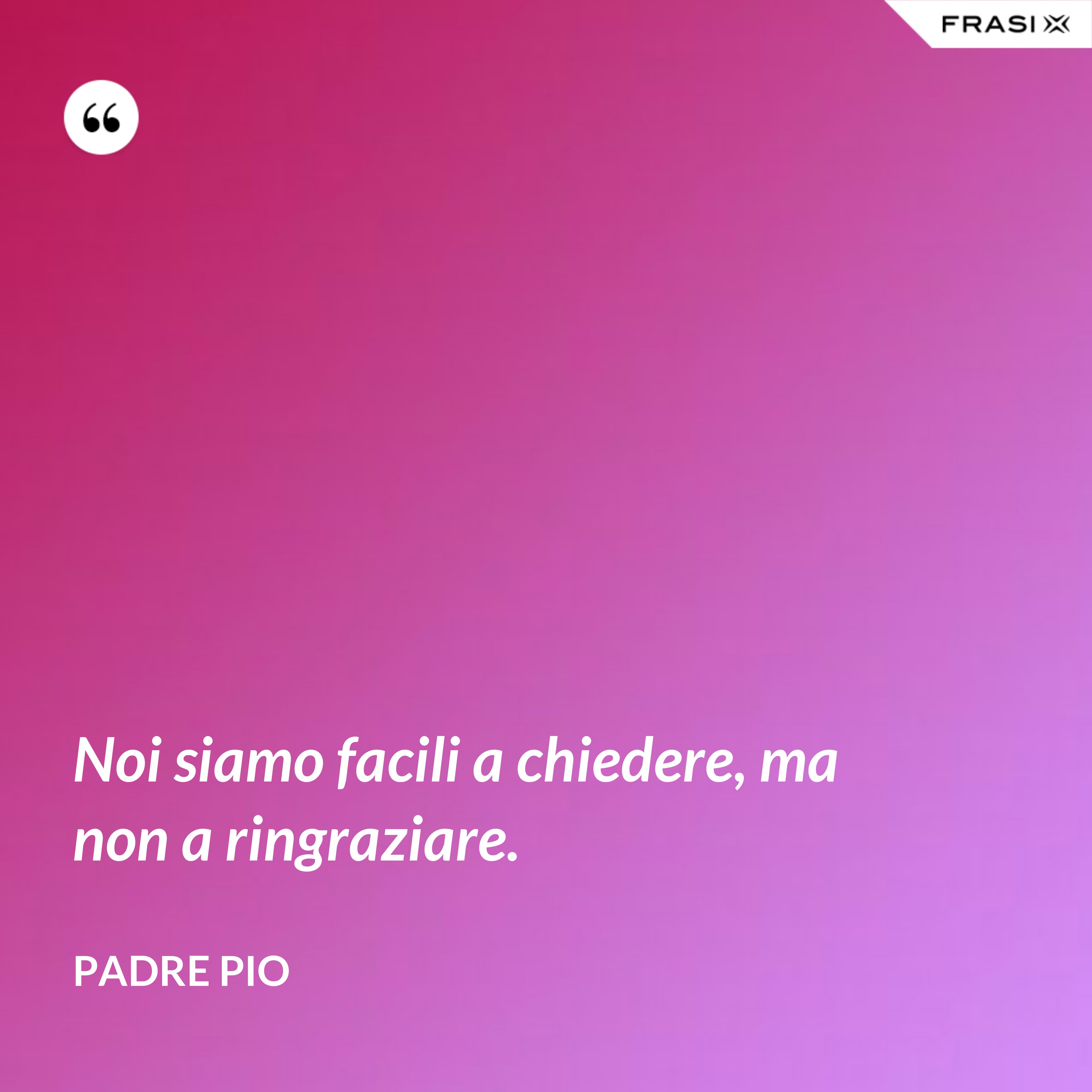 Noi siamo facili a chiedere, ma non a ringraziare. - Padre Pio
