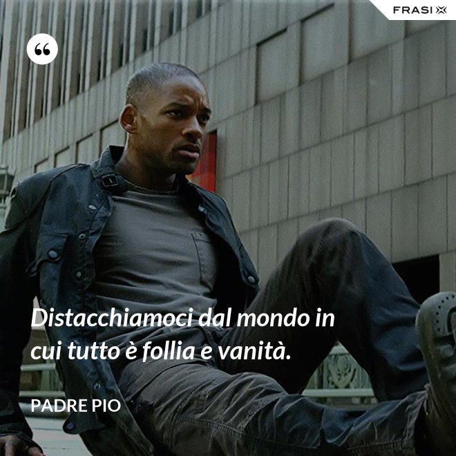 Distacchiamoci dal mondo in cui tutto è follia e vanità. - Padre Pio