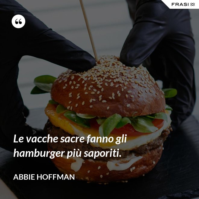 Le vacche sacre fanno gli hamburger più saporiti. - Abbie Hoffman