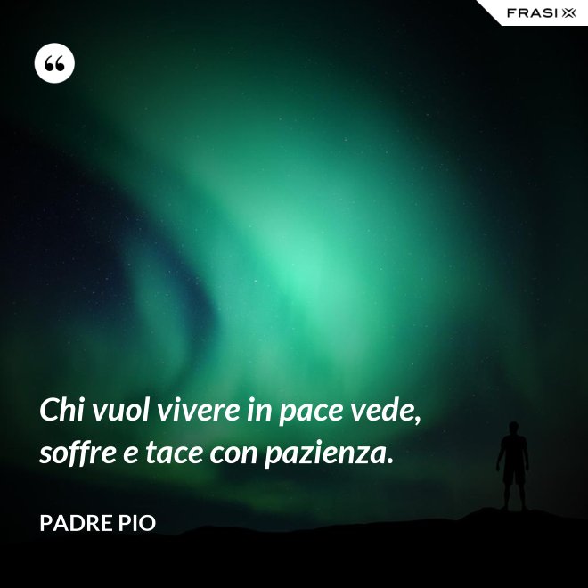Chi vuol vivere in pace vede, soffre e tace con pazienza. - Padre Pio