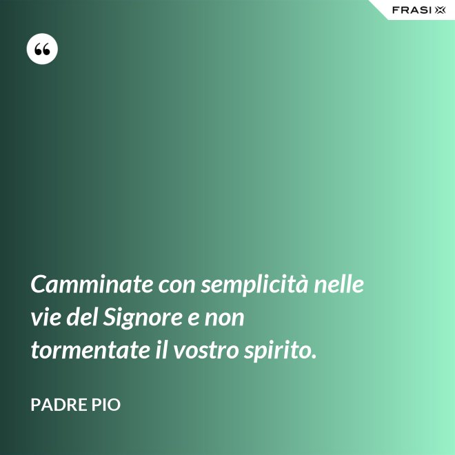 Camminate con semplicità nelle vie del Signore e non tormentate il vostro spirito. - Padre Pio