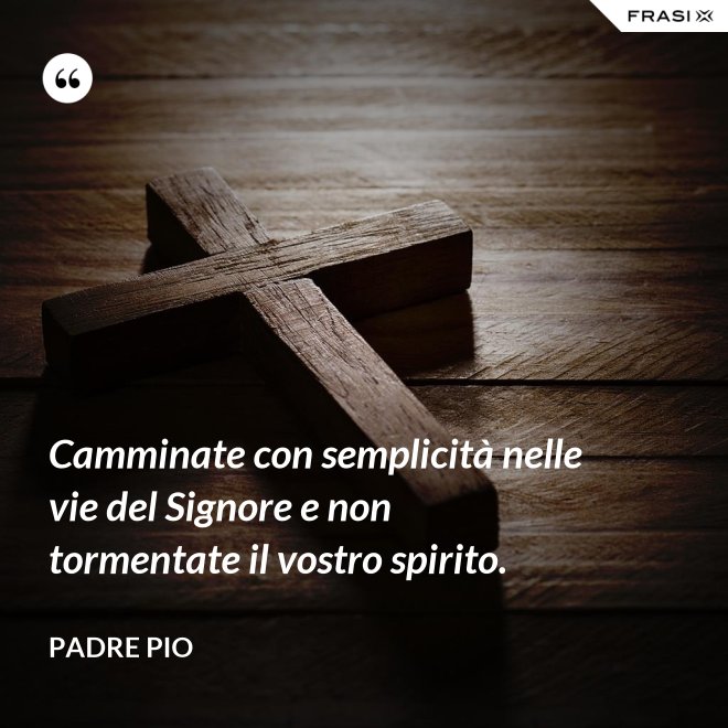 Camminate con semplicità nelle vie del Signore e non tormentate il vostro spirito. - Padre Pio