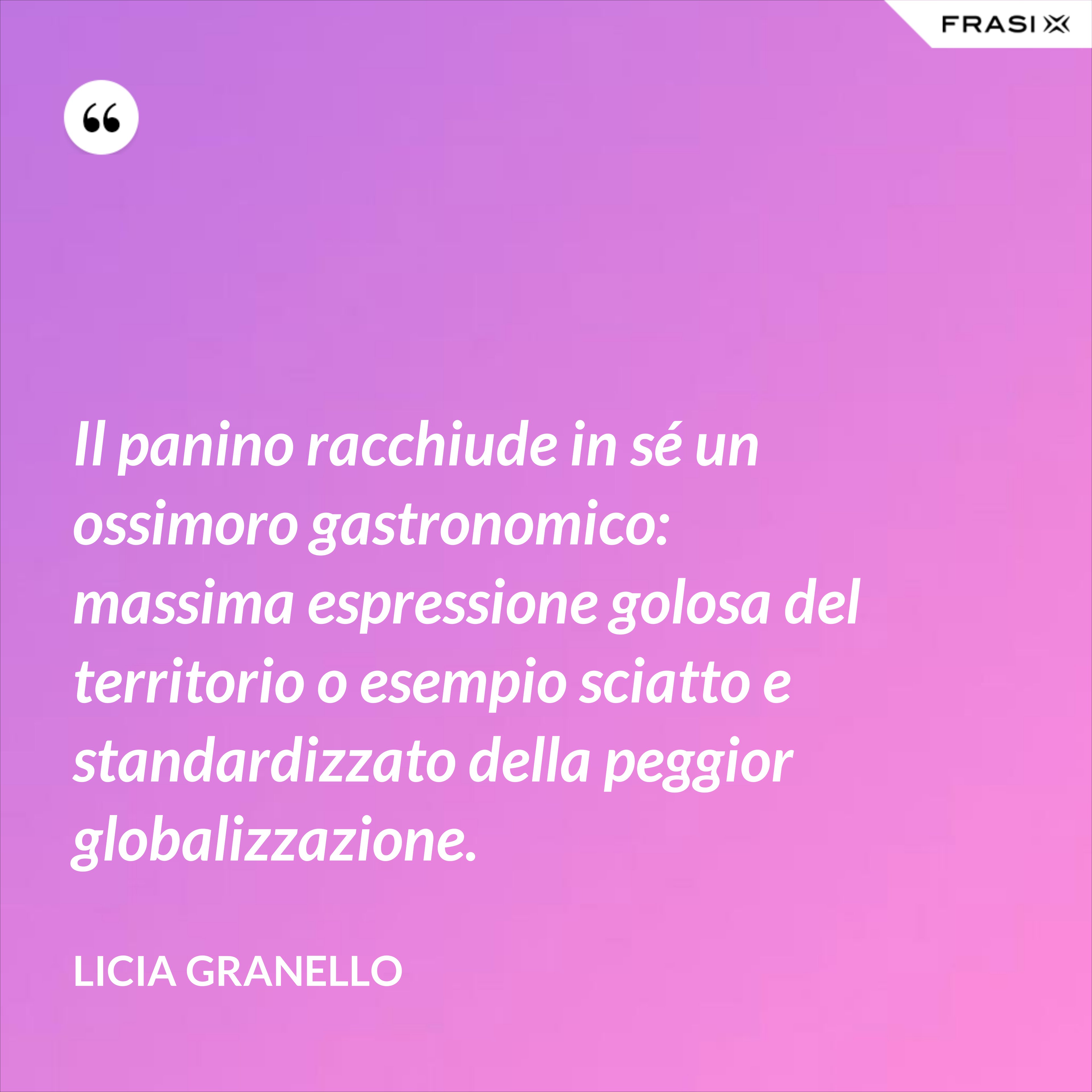 Il panino racchiude in sé un ossimoro gastronomico: massima espressione golosa del territorio o esempio sciatto e standardizzato della peggior globalizzazione. - Licia Granello