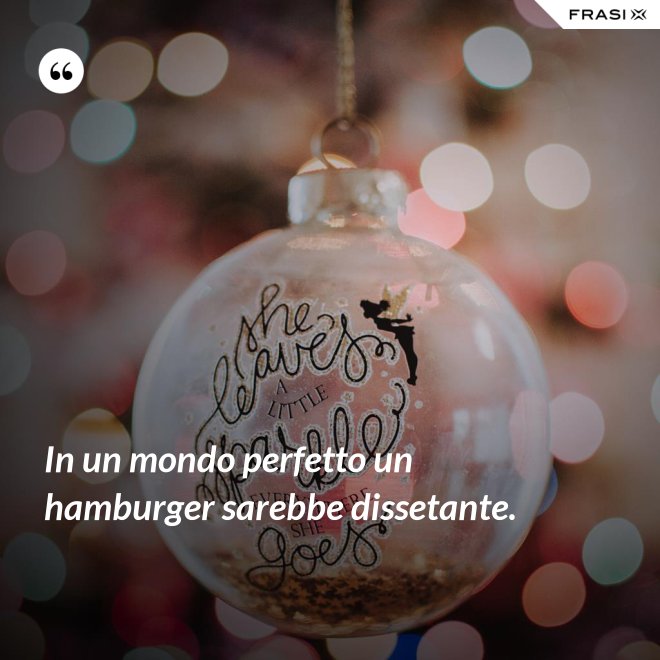In un mondo perfetto un hamburger sarebbe dissetante. - Anonimo