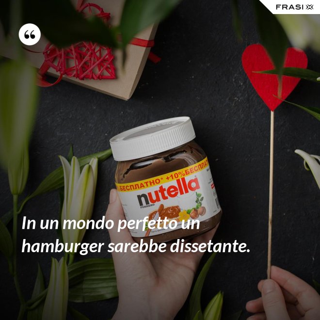 In un mondo perfetto un hamburger sarebbe dissetante. - Anonimo