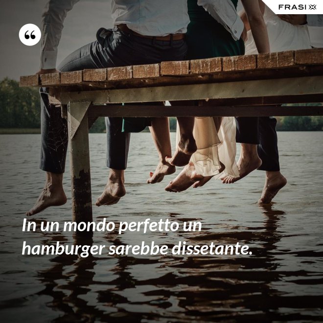 In un mondo perfetto un hamburger sarebbe dissetante. - Anonimo