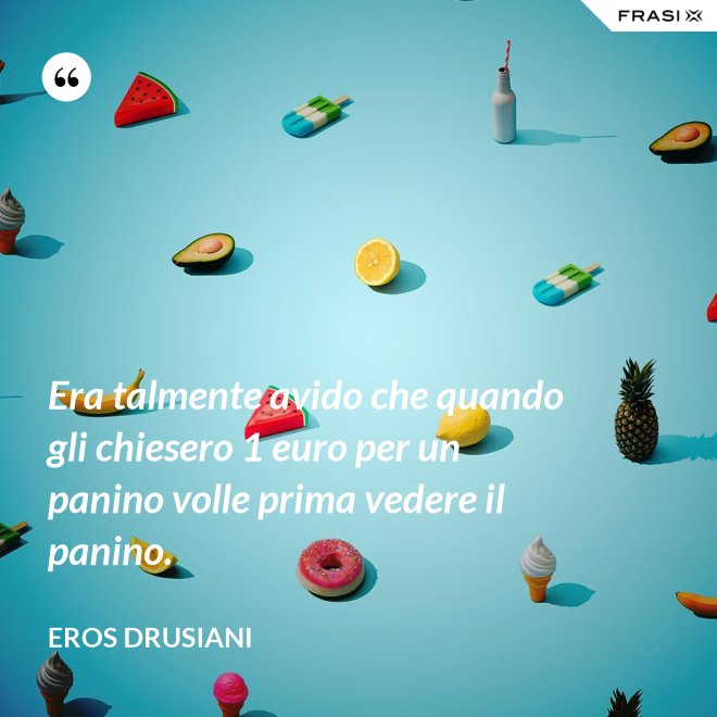 Era talmente avido che quando gli chiesero 1 euro per un panino volle prima vedere il panino. - Eros Drusiani