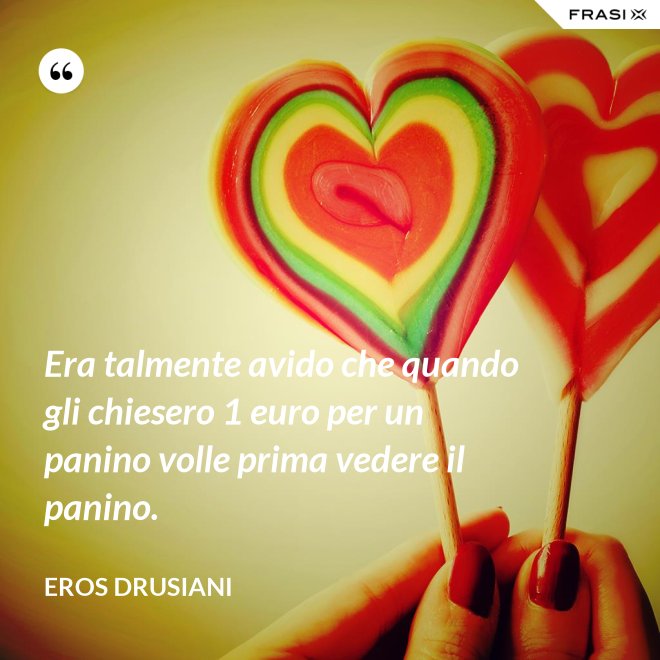 Era talmente avido che quando gli chiesero 1 euro per un panino volle prima vedere il panino. - Eros Drusiani